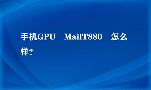 手机GPU MailT880 怎么样？