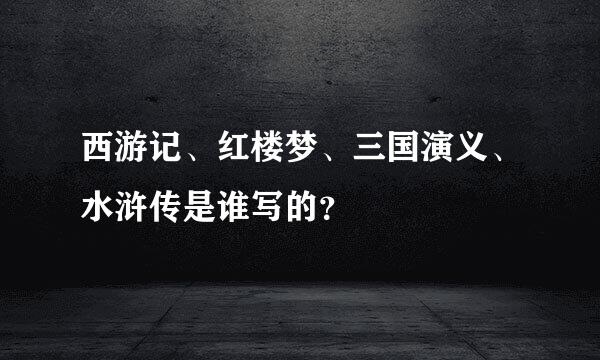 西游记、红楼梦、三国演义、水浒传是谁写的？