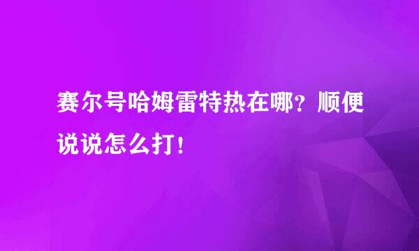 赛尔号哈姆雷特热在哪？顺便说说怎么打！