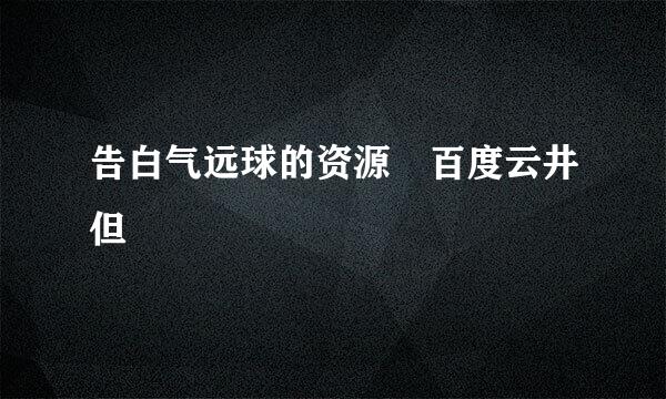 告白气远球的资源 百度云井但