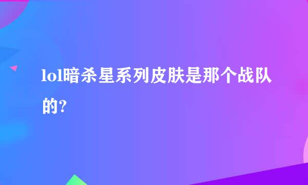 lol暗杀星系列皮肤是那个战队的?