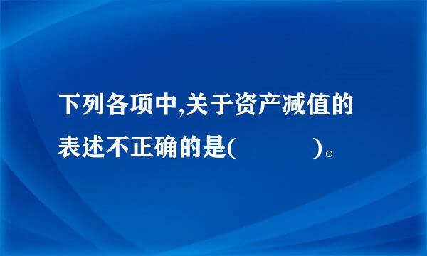 下列各项中,关于资产减值的表述不正确的是(   )。