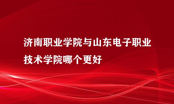 济南职业学院与山东电子职业技术学院哪个更好