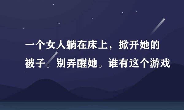 一个女人躺在床上，掀开她的被子。别弄醒她。谁有这个游戏