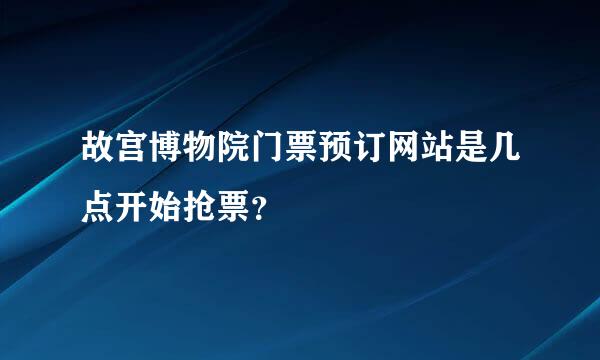 故宫博物院门票预订网站是几点开始抢票？