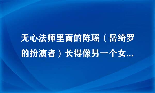 无心法师里面的陈瑶（岳绮罗的扮演者）长得像另一个女演员，可是我忘了那个女演员是谁了，你们有觉得她来自长