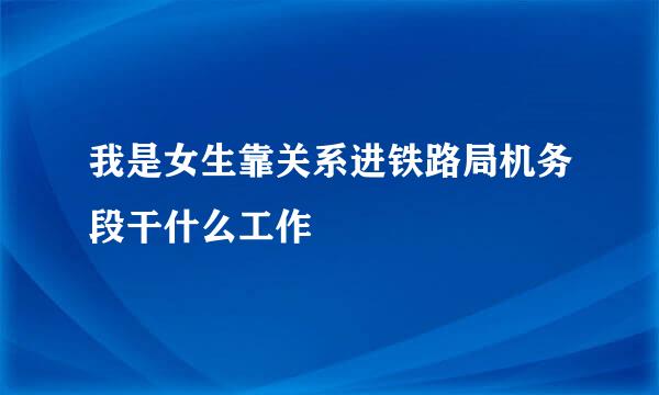 我是女生靠关系进铁路局机务段干什么工作