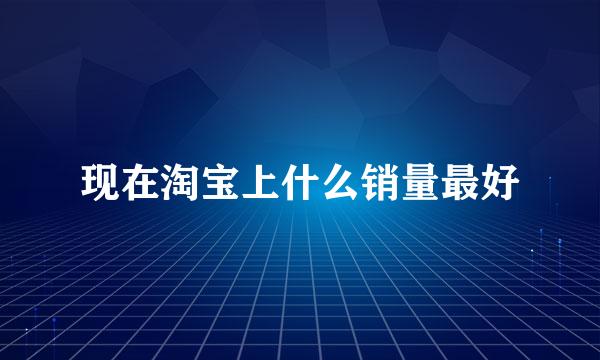 现在淘宝上什么销量最好