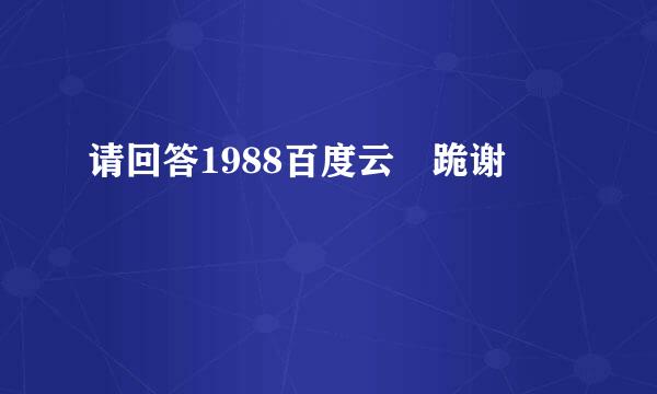 请回答1988百度云 跪谢