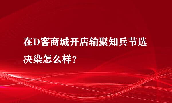 在D客商城开店输聚知兵节选决染怎么样？