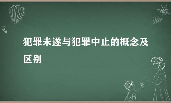 犯罪未遂与犯罪中止的概念及区别