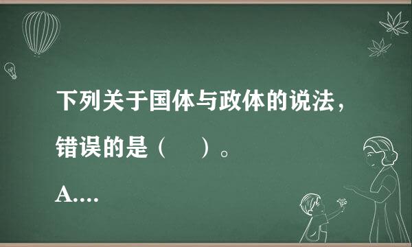 下列关于国体与政体的说法，错误的是（ ）。
A.国体决定政得括源体，政体体现国体
B.中国的国体为人民民主专政
C.中国的政体是人民代表大会制
D.常见的资本主义国家国体的种类有总统制、议会制