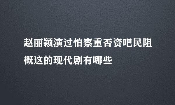 赵丽颖演过怕察重否资吧民阻概这的现代剧有哪些