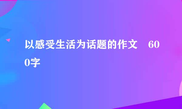 以感受生活为话题的作文 600字