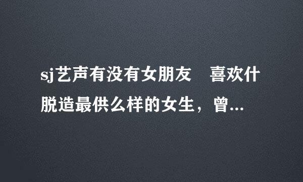 sj艺声有没有女朋友 喜欢什脱造最供么样的女生，曾经有过几个女朋友