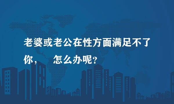 老婆或老公在性方面满足不了你， 怎么办呢？