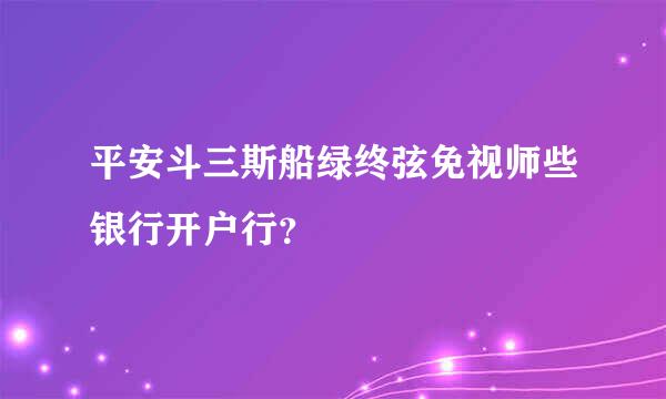 平安斗三斯船绿终弦免视师些银行开户行？