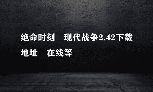 绝命时刻 现代战争2.42下载地址 在线等