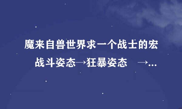 魔来自兽世界求一个战士的宏 战斗姿态→狂暴姿态 →旋风斩 →战斗姿态，谢谢