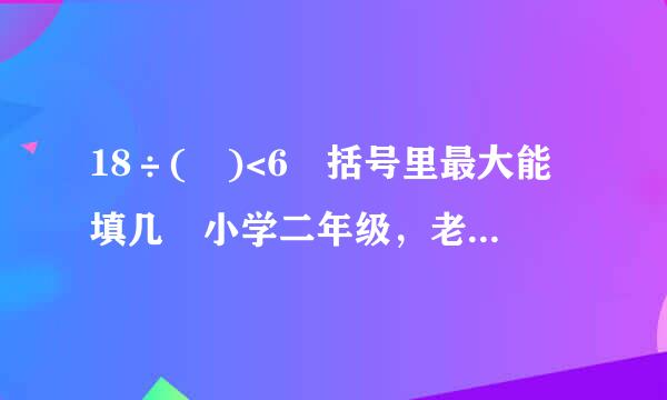 18÷( )<6 括号里最大能填几 小学二年级，老师说是6为什么