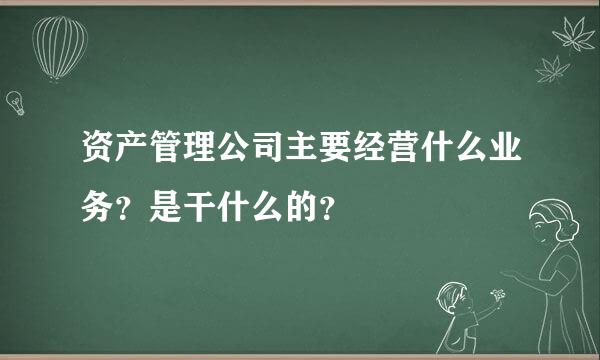 资产管理公司主要经营什么业务？是干什么的？