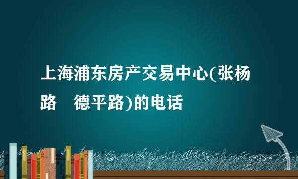 上海浦东房产交易中心(张杨路 德平路)的电话