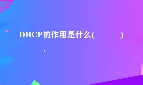 DHCP的作用是什么(   )   .