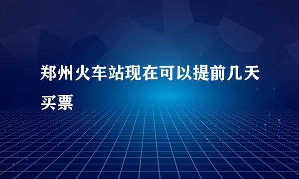 郑州火车站现在可以提前几天买票