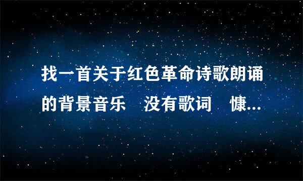 找一首关于红色革命诗歌朗诵的背景音乐 没有歌词 慷慨激昂的曲子，用于建党日。谢谢大家了，十万向处矛音建换王京田是火急……