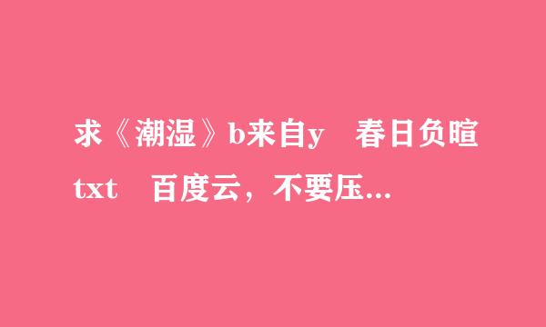 求《潮湿》b来自y 春日负暄txt 百度云，不要压缩包谢谢？