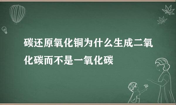 碳还原氧化铜为什么生成二氧化碳而不是一氧化碳