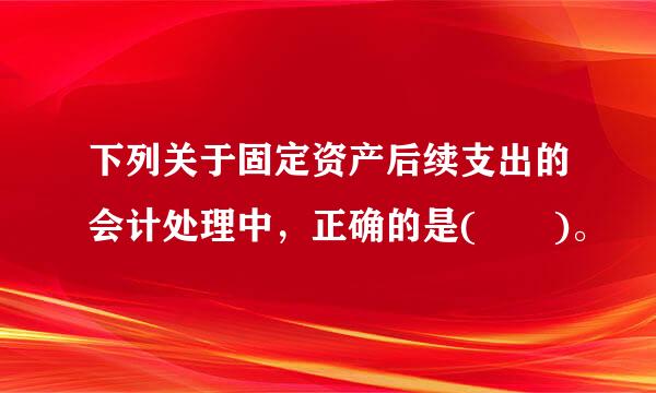 下列关于固定资产后续支出的会计处理中，正确的是(  )。