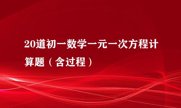 20道初一数学一元一次方程计算题（含过程）