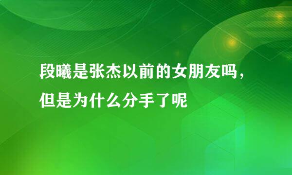 段曦是张杰以前的女朋友吗，但是为什么分手了呢