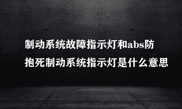 制动系统故障指示灯和abs防抱死制动系统指示灯是什么意思