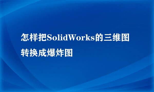 怎样把SolidWorks的三维图转换成爆炸图