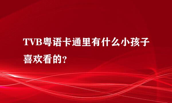 TVB粤语卡通里有什么小孩子喜欢看的？