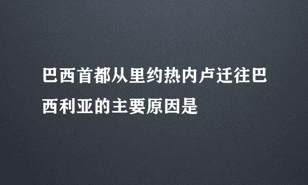 巴西首都从里约热内卢迁往巴西利亚的主要原因是