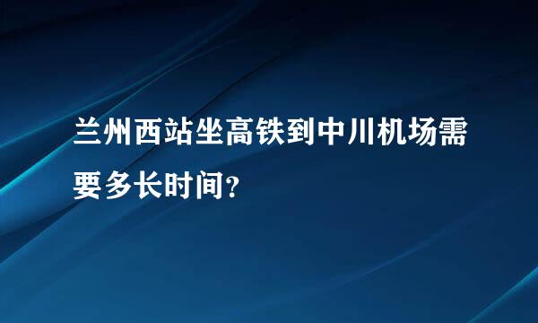 兰州西站坐高铁到中川机场需要多长时间？