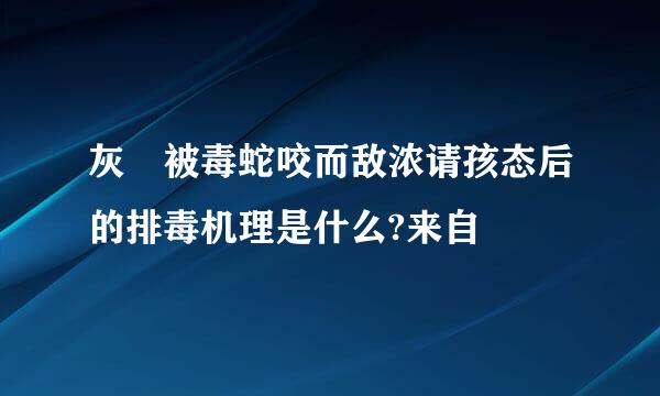 灰獴被毒蛇咬而敌浓请孩态后的排毒机理是什么?来自