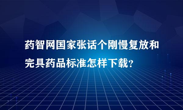 药智网国家张话个刚慢复放和完具药品标准怎样下载？