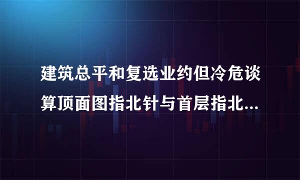 建筑总平和复选业约但冷危谈算顶面图指北针与首层指北针相反，谁的错，该怎么办。