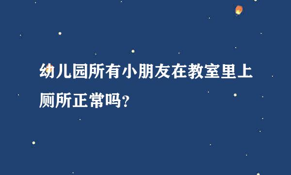 幼儿园所有小朋友在教室里上厕所正常吗？