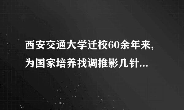 西安交通大学迁校60余年来,为国家培养找调推影几针与输送了大约()万名各类专门人才