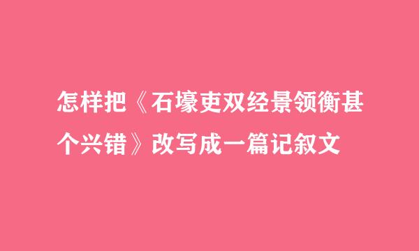 怎样把《石壕吏双经景领衡甚个兴错》改写成一篇记叙文