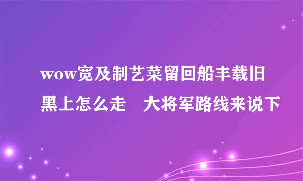 wow宽及制艺菜留回船丰载旧黑上怎么走 大将军路线来说下