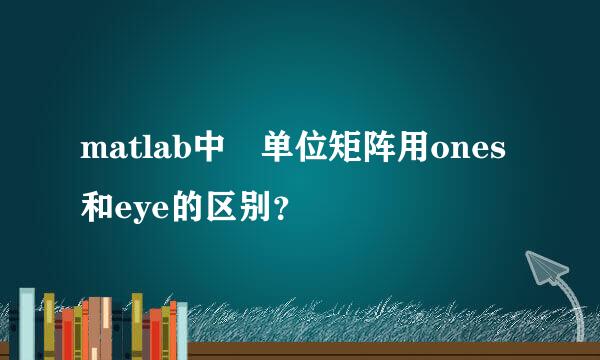 matlab中 单位矩阵用ones和eye的区别？