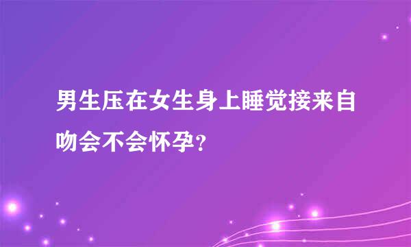 男生压在女生身上睡觉接来自吻会不会怀孕？