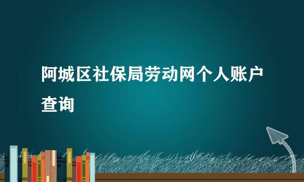 阿城区社保局劳动网个人账户查询