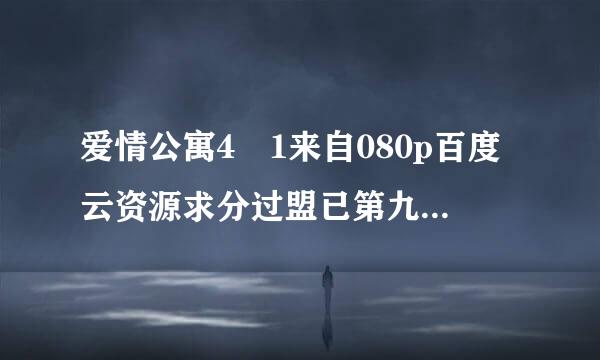 爱情公寓4 1来自080p百度云资源求分过盟已第九设片享，谢谢！！！